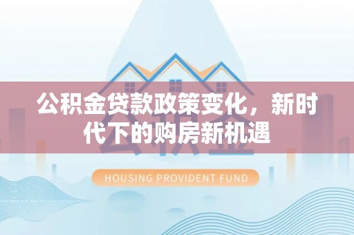 松溪公积金贷款政策变化，新时代下的购房新机遇