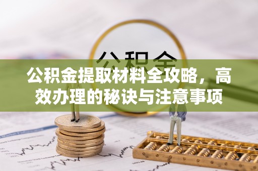 昭平公积金提取材料全攻略，高效办理的秘诀与注意事项