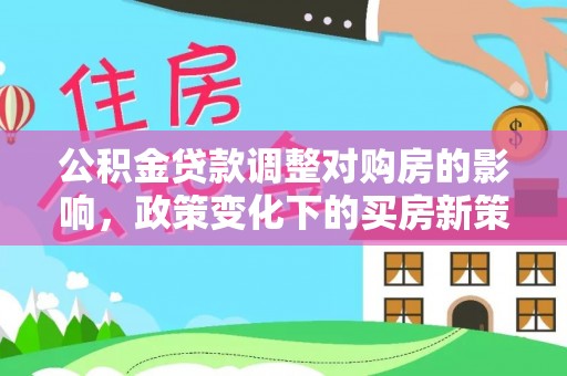 泰安公积金贷款调整对购房的影响，政策变化下的买房新策略