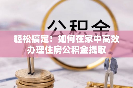 临桂轻松搞定！如何在家中高效办理住房公积金提取