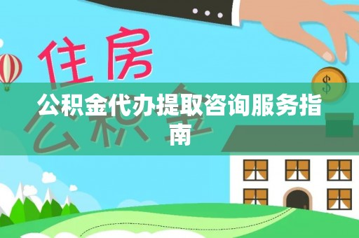 保税区公积金代办提取咨询服务指南