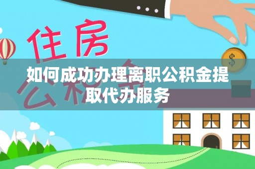 长兴如何成功办理离职公积金提取代办服务