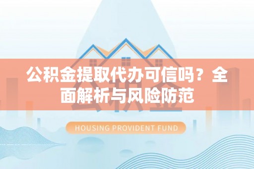 绿春公积金提取代办可信吗？全面解析与风险防范